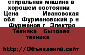 стиральная машина в хорошем состоянии › Цена ­ 6 000 - Ивановская обл., Фурмановский р-н, Фурманов г. Электро-Техника » Бытовая техника   